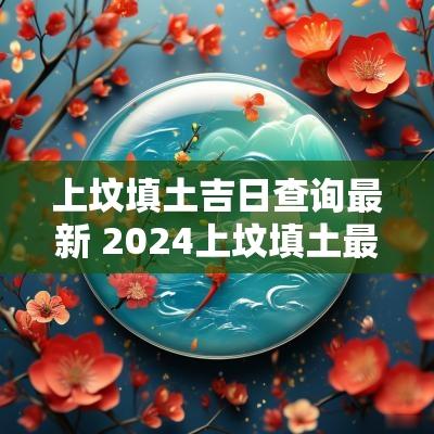 上坟填土吉日查询最新 2025上坟填土最佳日期