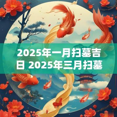 2025年一月扫墓吉日 2025年三月扫墓吉日查询表