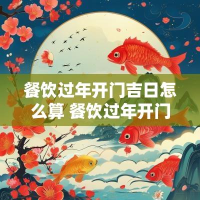 餐饮过年开门吉日怎么算 餐饮过年开门吉日