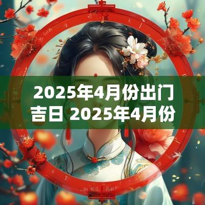2025年4月份出门吉日 2025年4月份结婚吉日