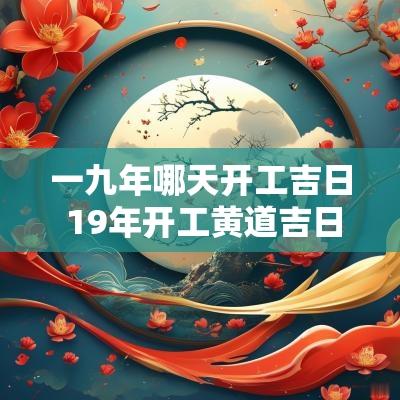 一九年哪天开工吉日 19年开工黄道吉日