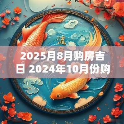 2025月8月购房吉日 2025年10月份购房吉日