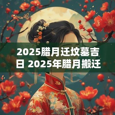 2025腊月迁坟墓吉日 2025年腊月搬迁吉日