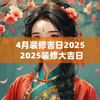 4月装修吉日2025 2025装修大吉日