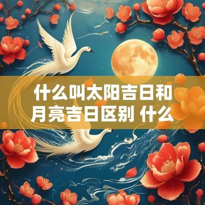 什么叫太阳吉日和月亮吉日区别 什么叫太阳日什么叫太阴日