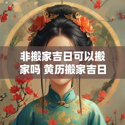 非搬家吉日可以搬家吗 黄历搬家吉日今天适宜搬家吗