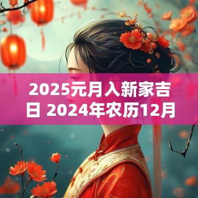 2025元月入新家吉日 2025年农历12月新家入宅吉日