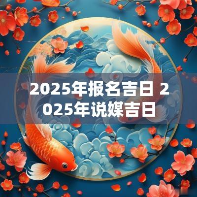 2025年报名吉日 2025年说媒吉日