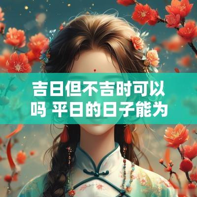 吉日但不吉时可以吗 平日的日子能为吉日吗