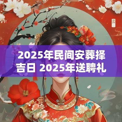 2025年民间安葬择吉日 2025年送聘礼择吉日