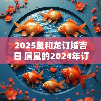 2025鼠和龙订婚吉日 属鼠的2025年订婚吉日