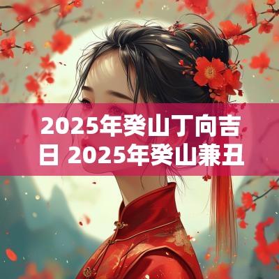 2025年癸山丁向吉日 2025年癸山兼丑吉日