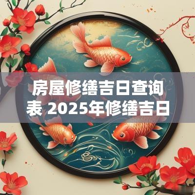 房屋修缮吉日查询表 2025年修缮吉日