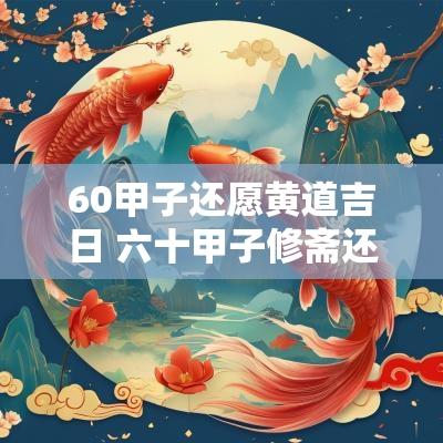60甲子还愿黄道吉日 六十甲子修斋还愿吉日