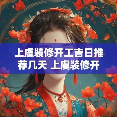上虞装修开工吉日推荐几天 上虞装修开工吉日表
