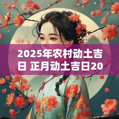 2025年农村动土吉日 正月动土吉日2025年