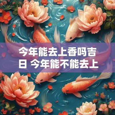 今年能去上香吗吉日 今年能不能去上坟