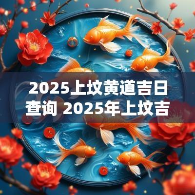 2025上坟黄道吉日查询 2025年上坟吉日最准的