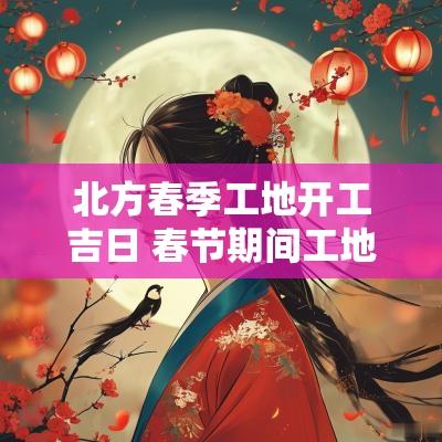 北方春季工地开工吉日 春节期间工地开工吉日