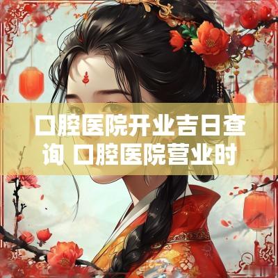 口腔医院开业吉日查询 口腔医院营业时间调整通知