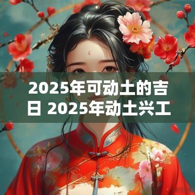 2025年可动土的吉日 2025年动土兴工吉日