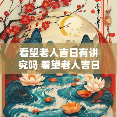 看望老人吉日有讲究吗 看望老人吉日怎么选择好