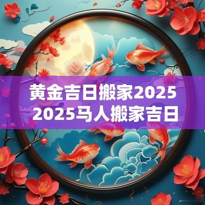 黄金吉日搬家2025 2025马人搬家吉日