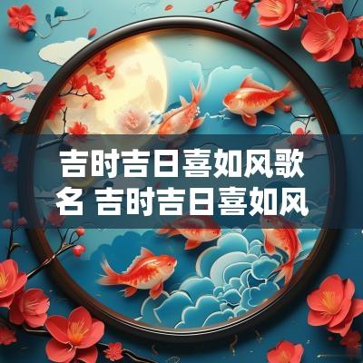 吉时吉日喜如风歌名 吉时吉日喜如风歌词可复制