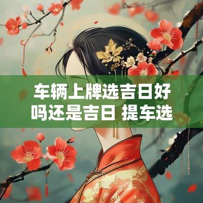 车辆上牌选吉日好吗还是吉日 提车选吉日和上牌选吉日