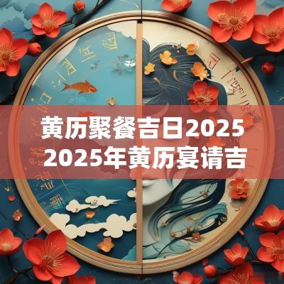 黄历聚餐吉日2025 2025年黄历宴请吉日