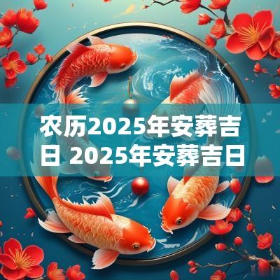 农历2025年安葬吉日 2025年安葬吉日吉时