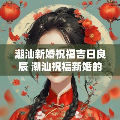 潮汕新婚祝福吉日良辰 潮汕祝福新婚的四句