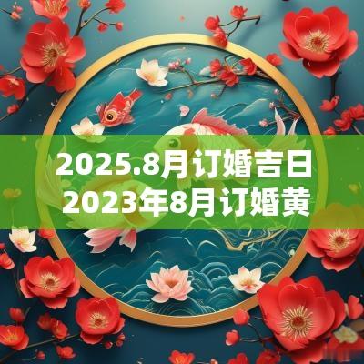 2025.8月订婚吉日 2025年8月订婚黄道吉日