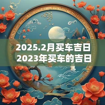2025.2月买车吉日 2025年买车的吉日