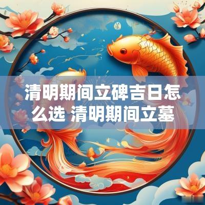 清明期间立碑吉日怎么选 清明期间立墓碑吉日