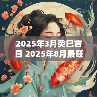 2025年3月癸巳吉日 2025年8月最旺吉日