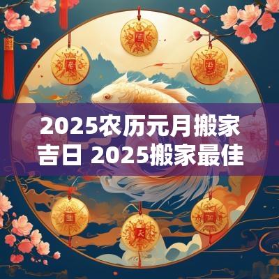 2025农历元月搬家吉日 2025搬家最佳日子查询