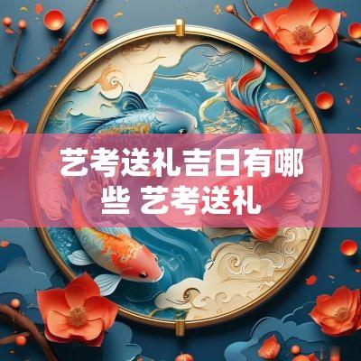 艺考送礼吉日有哪些 艺考送礼