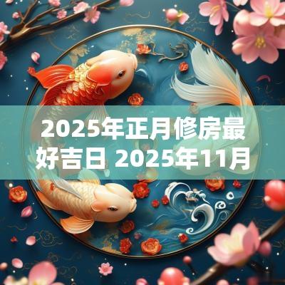 2025年正月修房最好吉日 2025年11月修房吉日