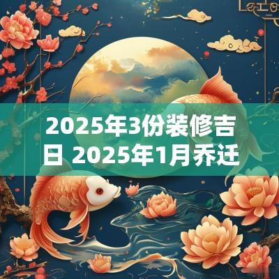 2025年3份装修吉日 2025年1月乔迁吉日
