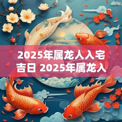 2025年属龙人入宅吉日 2025年属龙入宅吉日