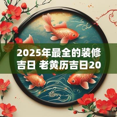 2025年最全的装修吉日 老黄历吉日2025年动土