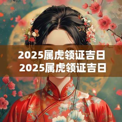 2025属虎领证吉日 2025属虎领证吉日大全