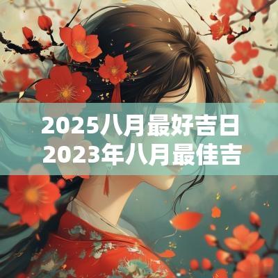 2025八月最好吉日 2025年八月最佳吉日吉时一览表