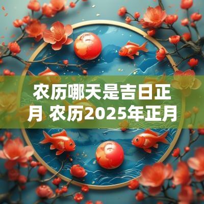 农历哪天是吉日正月 农历2025年正月吉日