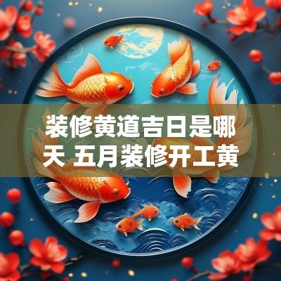装修黄道吉日是哪天 五月装修开工黄道吉日