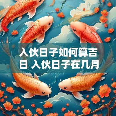 入伙日子如何算吉日 入伙日子在几月好