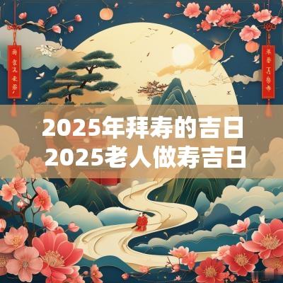 2025年拜寿的吉日 2025老人做寿吉日