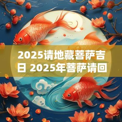 2025请地藏菩萨吉日 2025年菩萨请回家吉日