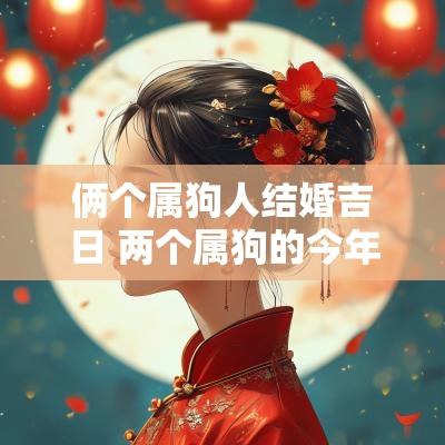 俩个属狗人结婚吉日 两个属狗的今年结婚几月份最佳